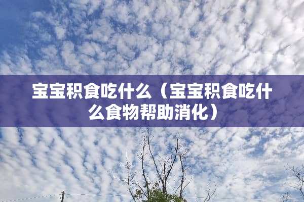 宝宝积食吃什么(宝宝积食吃什么食物帮助消化) 宝宝积食吃什么(宝宝积食吃什么食物帮助消化)