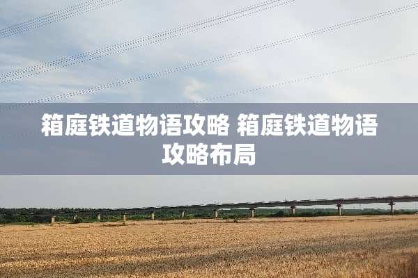 箱庭铁道物语攻略 箱庭铁道物语攻略布局