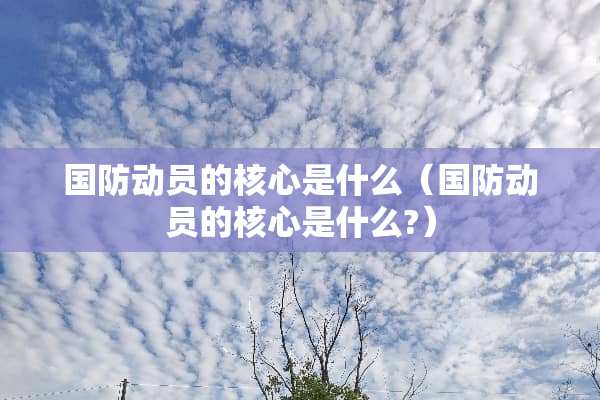 国防动员的核心是什么（国防动员的核心是什么?）
