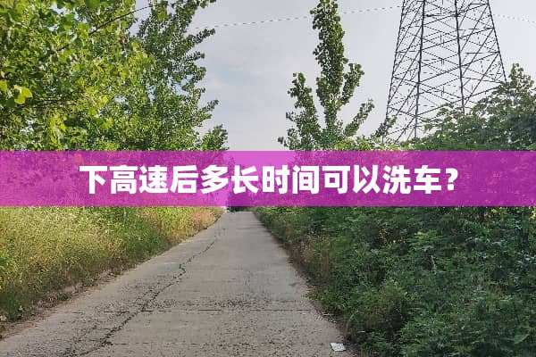 下高速后多长时间可以洗车？