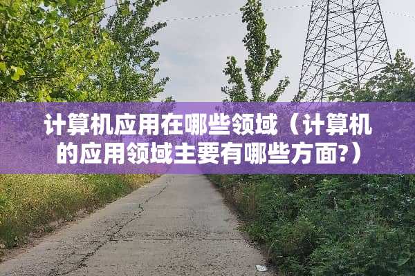 计算机应用在哪些领域（计算机的应用领域主要有哪些方面?）