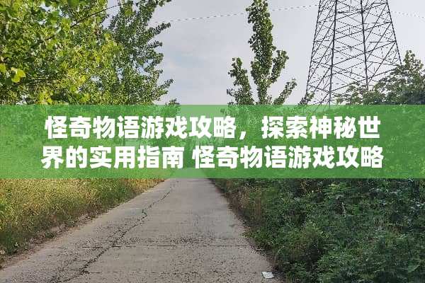 怪奇物语游戏攻略,探索神秘世界的实用指南 怪奇物语游戏攻略 怪奇物语游戏攻略,探索神秘世界的实用指南 怪奇物语游戏攻略