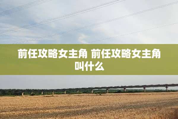 前任攻略女主角 前任攻略女主角叫什么