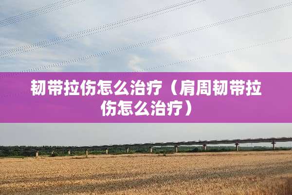 韧带拉伤怎么治疗(肩周韧带拉伤怎么治疗) 韧带拉伤怎么治疗(肩周韧带拉伤怎么治疗)