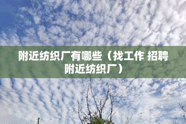 附近纺织厂有哪些(找工作 招聘附近纺织厂) 附近纺织厂有哪些(找工作 招聘附近纺织厂)