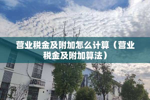 营业税金及附加怎么计算(营业税金及附加算法) 营业税金及附加怎么计算(营业税金及附加算法)