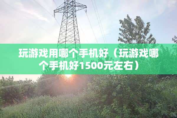 玩游戏用哪个手机好(玩游戏哪个手机好1500元左右) 玩游戏用哪个手机好(玩游戏哪个手机好1500元左右)