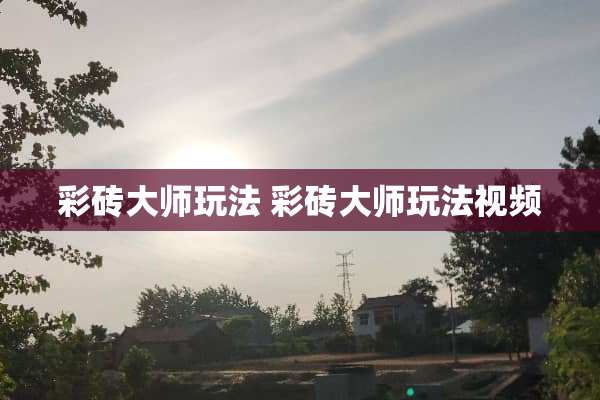 彩砖大师玩法 彩砖大师玩法视频 彩砖大师玩法 彩砖大师玩法视频