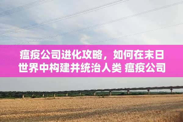瘟疫公司进化攻略，如何在末日世界中构建并统治人类 瘟疫公司进化攻略