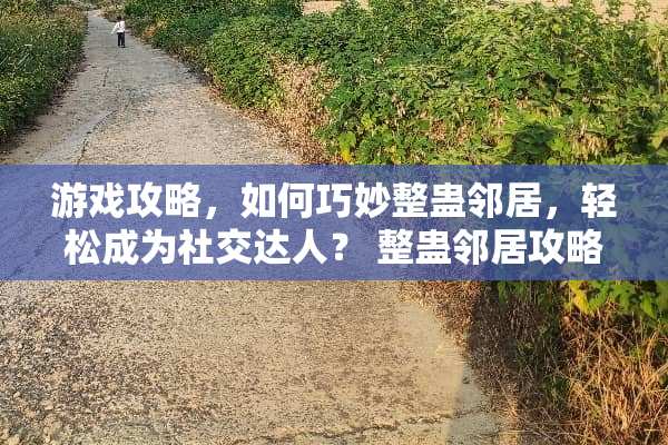 游戏攻略,如何巧妙整蛊邻居,轻松成为社交达人? 整蛊邻居攻略 游戏攻略,如何巧妙整蛊邻居,轻松成为社交达人? 整蛊邻居攻略