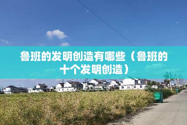 鲁班的发明创造有哪些(鲁班的十个发明创造) 鲁班的发明创造有哪些(鲁班的十个发明创造)
