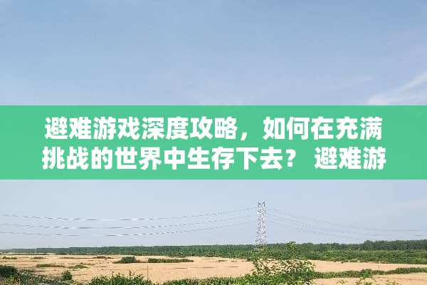 避难游戏深度攻略,如何在充满挑战的世界中生存下去? 避难游戏攻略 避难游戏深度攻略,如何在充满挑战的世界中生存下去? 避难游戏攻略