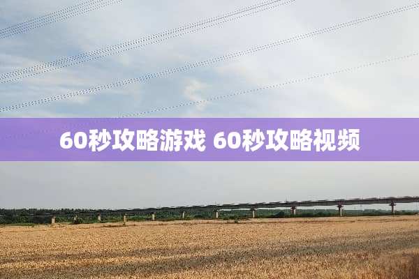 60秒攻略游戏 60秒攻略视频 60秒攻略游戏 60秒攻略视频
