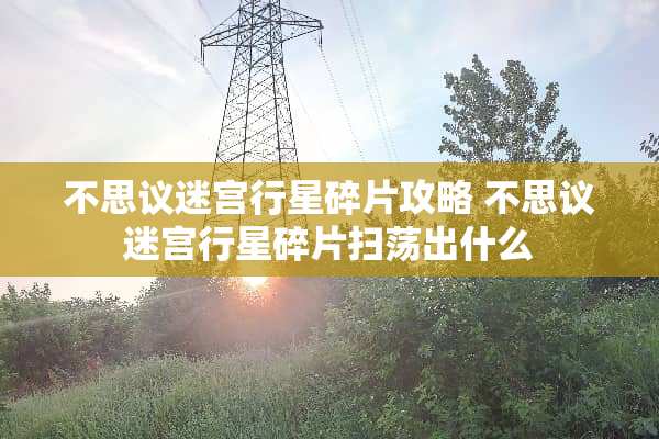 不思议迷宫行星碎片攻略 不思议迷宫行星碎片扫荡出什么