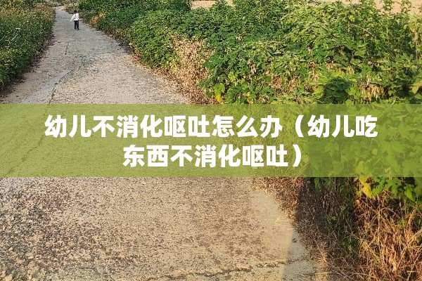 幼儿不消化呕吐怎么办(幼儿吃东西不消化呕吐) 幼儿不消化呕吐怎么办(幼儿吃东西不消化呕吐)