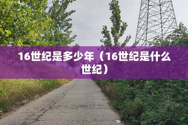 16世纪是多少年(16世纪是什么世纪) 16世纪是多少年(16世纪是什么世纪)