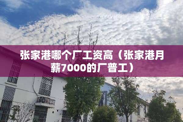 张家港哪个厂工资高(张家港月薪7000的厂普工) 张家港哪个厂工资高(张家港月薪7000的厂普工)