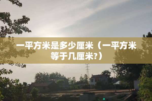 一平方米是多少厘米(一平方米等于几厘米?) 一平方米是多少厘米(一平方米等于几厘米?)