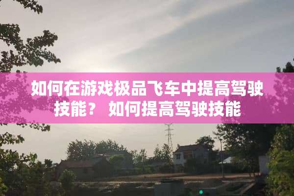 如何在游戏极品飞车中提高驾驶技能? 如何提高驾驶技能 如何在游戏极品飞车中提高驾驶技能? 如何提高驾驶技能