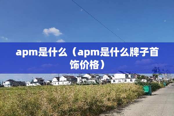 apm是什么(apm是什么牌子首饰价格) apm是什么(apm是什么牌子首饰价格)