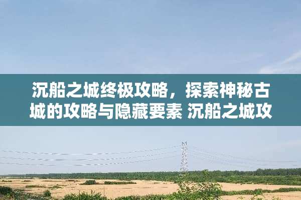 沉船之城终极攻略，探索神秘古城的攻略与隐藏要素 沉船之城攻略