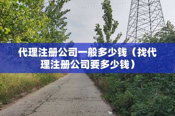 代理注册公司一般多少钱（找代理注册公司要多少钱）