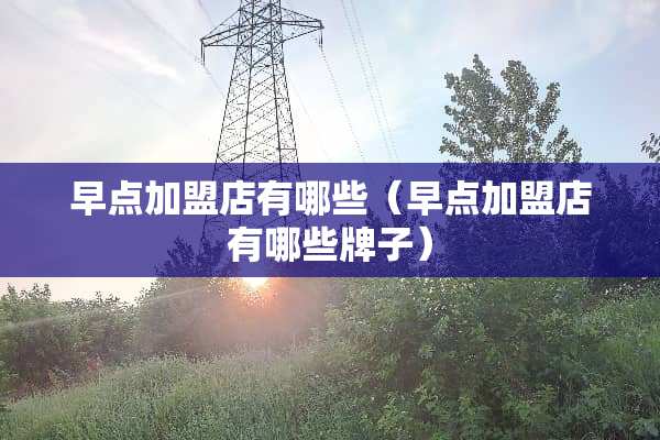 早点加盟店有哪些(早点加盟店有哪些牌子) 早点加盟店有哪些(早点加盟店有哪些牌子)