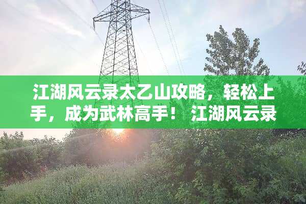 江湖风云录太乙山攻略,轻松上手,成为武林高手! 江湖风云录太乙山攻略 江湖风云录太乙山攻略,轻松上手,成为武林高手! 江湖风云录太乙山攻略