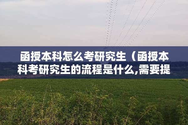 函授本科怎么考研究生(函授本科考研究生的流程是什么,需要提前准备哪些材料?) 函授本科怎么考研究生(函授本科考研究生的流程是什么,需要提前准备哪些材料?)