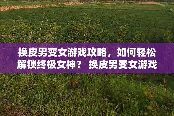 换皮男变女游戏攻略，如何轻松解锁终极女神？ 换皮男变女游戏攻略