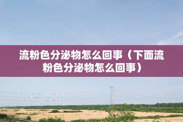 流粉色分泌物怎么回事(下面流粉色分泌物怎么回事) 流粉色分泌物怎么回事(下面流粉色分泌物怎么回事)