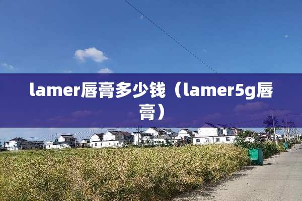 lamer唇膏多少钱（lamer5g唇膏）