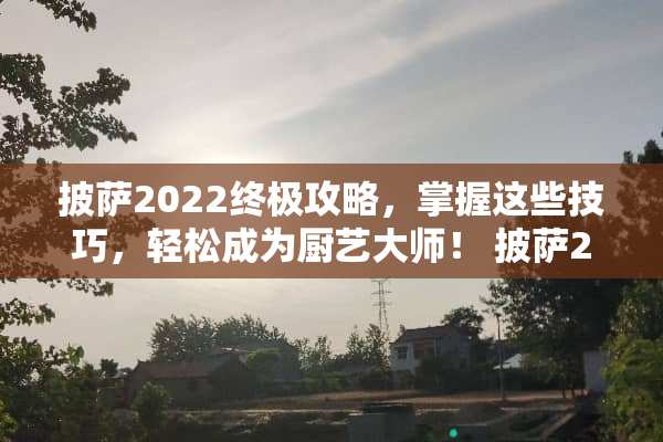 披萨2022终极攻略，掌握这些技巧，轻松成为厨艺大师！ 披萨2022游戏攻略图