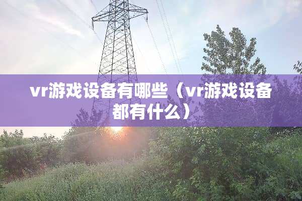 vr游戏设备有哪些(vr游戏设备都有什么) vr游戏设备有哪些(vr游戏设备都有什么)