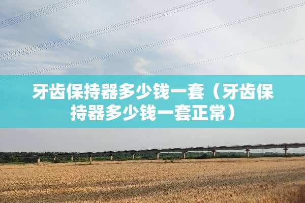 牙齿保持器多少钱一套（牙齿保持器多少钱一套正常）