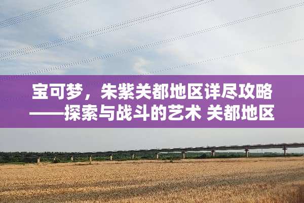 宝可梦,朱紫关都地区详尽攻略——探索与战斗的艺术 关都地区攻略 宝可梦,朱紫关都地区详尽攻略——探索与战斗的艺术 关都地区攻略