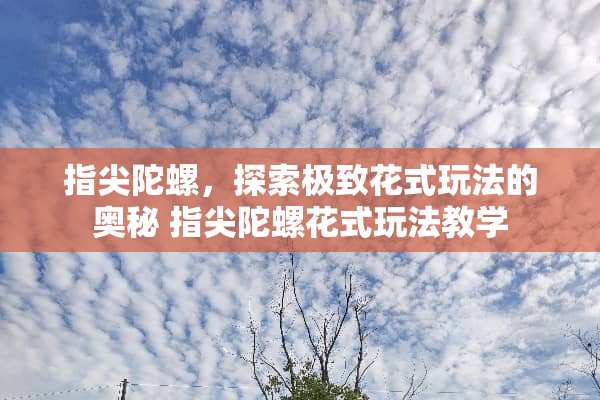 指尖陀螺,探索极致花式玩法的奥秘 指尖陀螺花式玩法教学 指尖陀螺,探索极致花式玩法的奥秘 指尖陀螺花式玩法教学