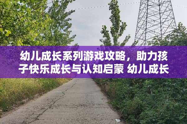 幼儿成长系列游戏攻略，助力孩子快乐成长与认知启蒙 幼儿成长系列游戏攻略
