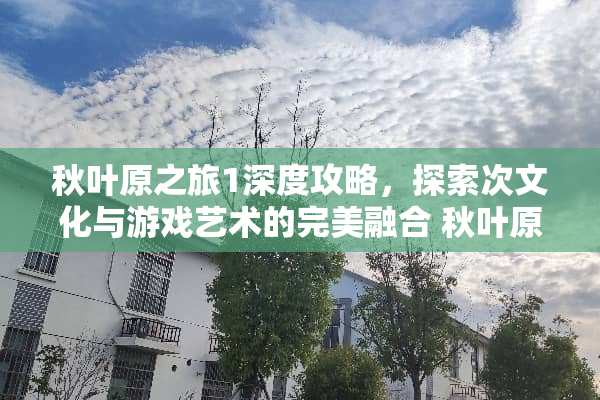 秋叶原之旅1深度攻略,探索次文化与游戏艺术的完美融合 秋叶原之旅1攻略 秋叶原之旅1深度攻略,探索次文化与游戏艺术的完美融合 秋叶原之旅1攻略