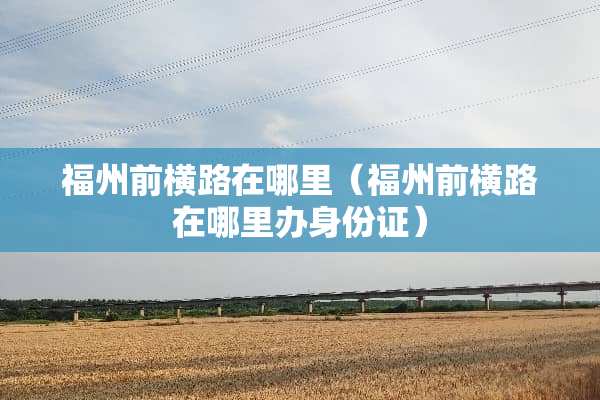 福州前横路在哪里(福州前横路在哪里办***) 福州前横路在哪里(福州前横路在哪里办***)