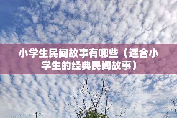 小学生民间故事有哪些(适合小学生的经典民间故事) 小学生民间故事有哪些(适合小学生的经典民间故事)