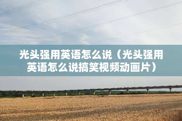 光头强用英语怎么说(光头强用英语怎么说搞笑视频动画片) 光头强用英语怎么说(光头强用英语怎么说搞笑视频动画片)