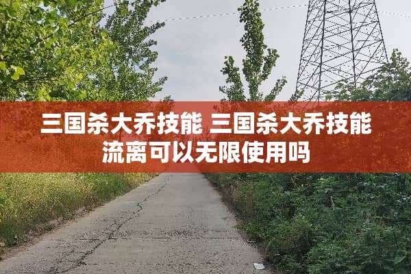 三国杀大乔技能 三国杀大乔技能流离可以无限使用吗 三国杀大乔技能 三国杀大乔技能流离可以无限使用吗