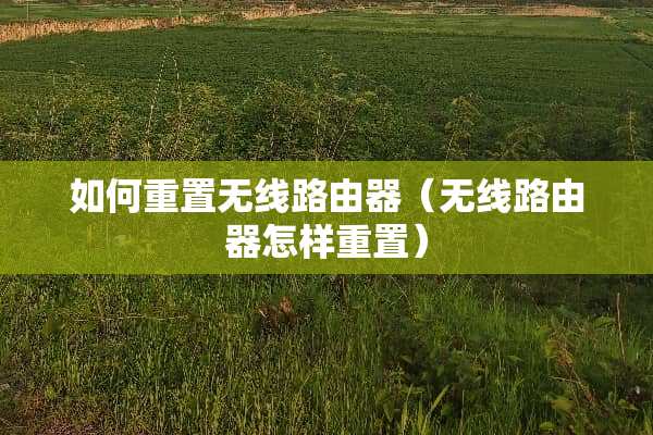 如何重置无线路由器(无线路由器怎样重置) 如何重置无线路由器(无线路由器怎样重置)