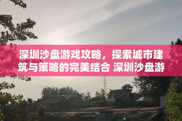 深圳沙盘游戏攻略,探索城市建筑与策略的完美结合 深圳沙盘游戏攻略 深圳沙盘游戏攻略,探索城市建筑与策略的完美结合 深圳沙盘游戏攻略