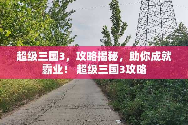 超级三国3,攻略揭秘,助你成就霸业! 超级三国3攻略 超级三国3,攻略揭秘,助你成就霸业! 超级三国3攻略