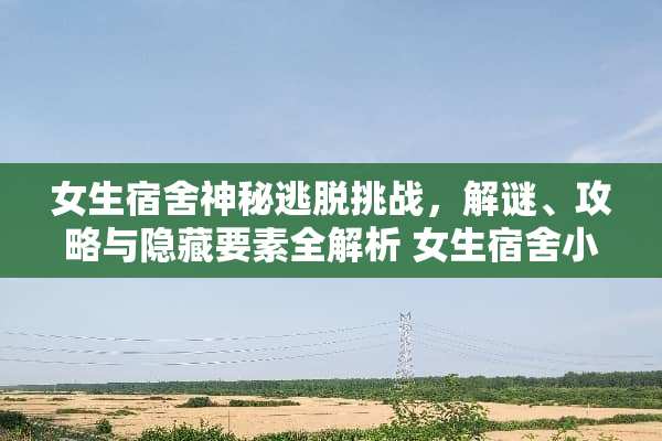 女生宿舍神秘逃脱挑战，解谜、攻略与隐藏要素全解析 女生宿舍小游戏攻略