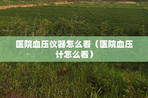 医院血压仪器怎么看（医院血压计怎么看）