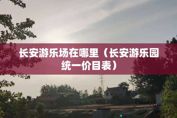 长安游乐场在哪里（长安游乐园统一价目表）