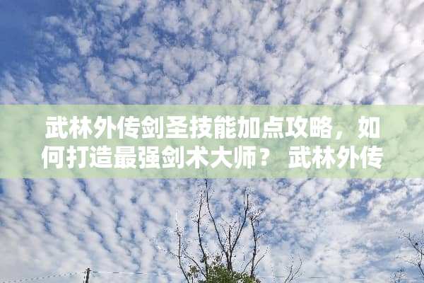 武林外传剑圣技能加点攻略,如何打造最强剑术大师? 武林外传剑圣技能加点 武林外传剑圣技能加点攻略,如何打造最强剑术大师? 武林外传剑圣技能加点
